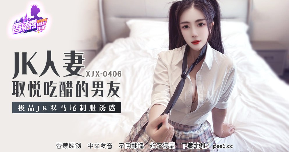 XJX-0406 香蕉秀-第406期-JK人妻取悦吃醋的男友